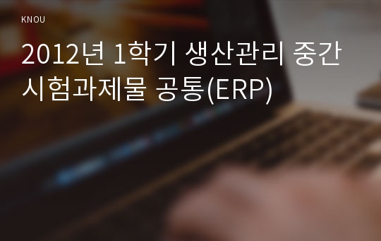 2012년 1학기 생산관리 중간시험과제물 공통(ERP)