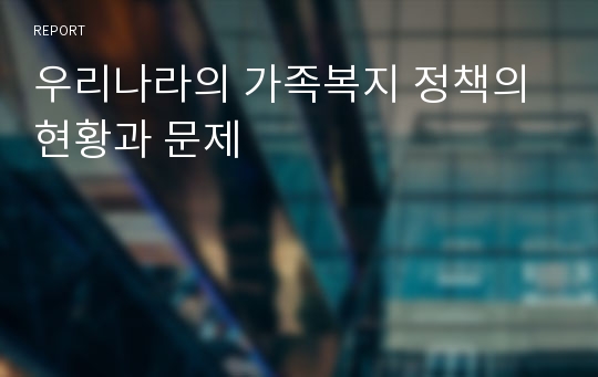 우리나라의 가족복지 정책의 현황과 문제