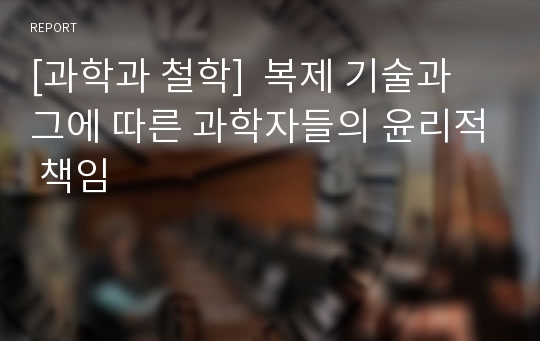 [과학과 철학]  복제 기술과 그에 따른 과학자들의 윤리적 책임