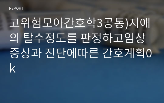 고위험모아간호학3공통)지애의 탈수정도를 판정하고임상증상과 진단에따른 간호계획0k