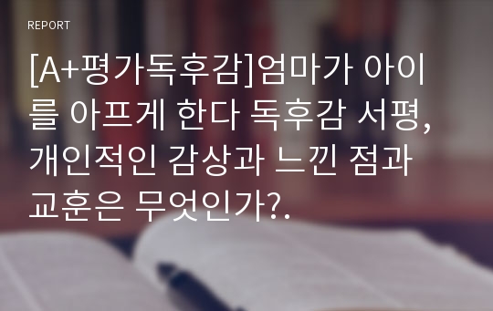 [A+평가독후감]엄마가 아이를 아프게 한다 독후감 서평, 개인적인 감상과 느낀 점과 교훈은 무엇인가?.