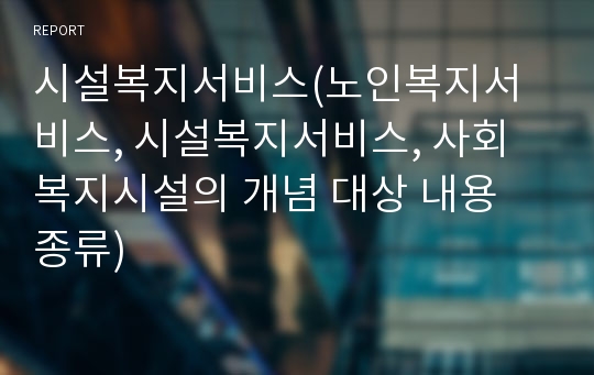 시설복지서비스(노인복지서비스, 시설복지서비스, 사회복지시설의 개념 대상 내용 종류)