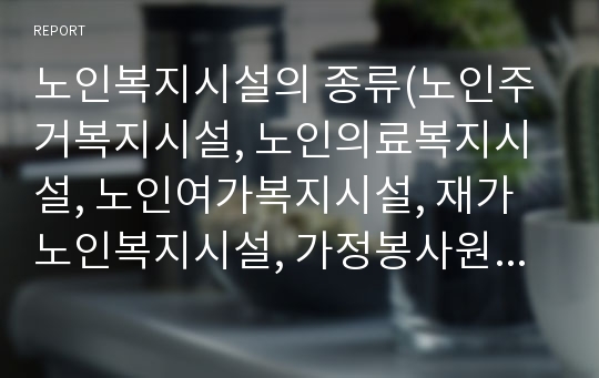 노인복지시설의 종류(노인주거복지시설, 노인의료복지시설, 노인여가복지시설, 재가노인복지시설, 가정봉사원교육기관, 노인보호전문기관)