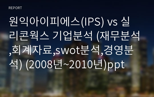 원익아이피에스(IPS) vs 실리콘웍스 기업분석 (재무분석,회계자료,swot분석,경영분석) (2008년~2010년)ppt