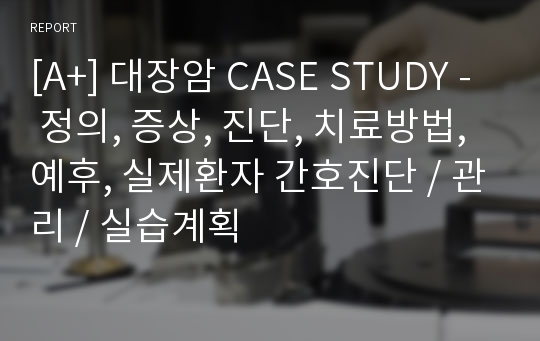 [A+] 대장암 CASE STUDY - 정의, 증상, 진단, 치료방법, 예후, 실제환자 간호진단 / 관리 / 실습계획