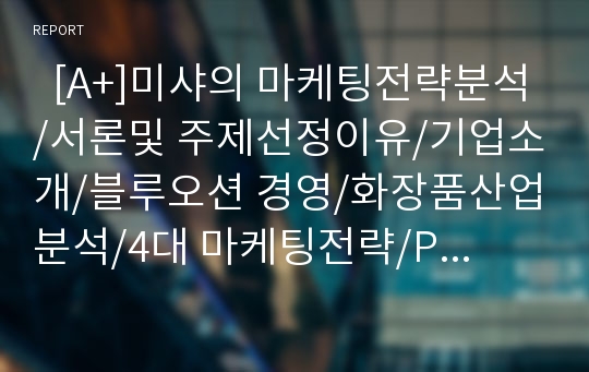   [A+]미샤의 마케팅전략분석/서론및 주제선정이유/기업소개/블루오션 경영/화장품산업분석/4대 마케팅전략/PLC분석/4P분석/STP전략/SWOT분석/타사(스킨푸드vs에뛰드vs더페이스샵)제품 비교분석