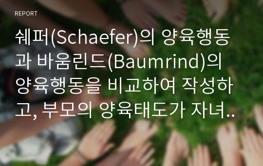 쉐퍼(Schaefer)의 양육행동과 바움린드(Baumrind)의 양육행동을 비교하여 작성하고, 부모의 양육태도가 자녀에게 어떤 영향을 미치는지 작성하시오