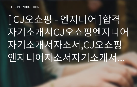 [ CJ오쇼핑 - 엔지니어 ]합격자기소개서CJ오쇼핑엔지니어자기소개서자소서,CJ오쇼핑엔지니어자소서자기소개서,CJ오쇼핑엔지니어자기소개서샘플,CJ오쇼핑엔지니어자기소개서예문,자기소개서자소서,자기소개서