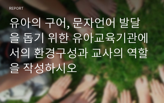 유아의 구어, 문자언어 발달을 돕기 위한 유아교육기관에서의 환경구성과 교사의 역할을 작성하시오