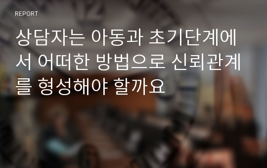 상담자는 아동과 초기단계에서 어떠한 방법으로 신뢰관계를 형성해야 할까요