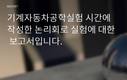 기계자동차공학실험 시간에 작성한 논리회로 실험에 대한 보고서입니다.