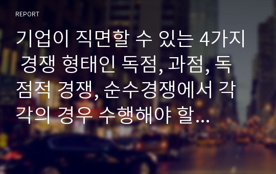 기업이 직면할 수 있는 4가지 경쟁 형태인 독점, 과점, 독점적 경쟁, 순수경쟁에서 각각의 경우 수행해야 할 주요 마케팅 과업은 무엇이라고 생각하는가