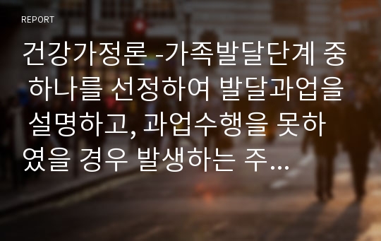 건강가정론 -가족발달단계 중 하나를 선정하여 발달과업을 설명하고, 과업수행을 못하였을 경우 발생하는 주요문제의 대처법을 제시하시오