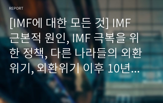 [IMF에 대한 모든 것] IMF 근본적 원인, IMF 극복을 위한 정책, 다른 나라들의 외환위기, 외환위기 이후 10년, 현재 우리나라의 경제상황과 잠재요인, 경제 전망