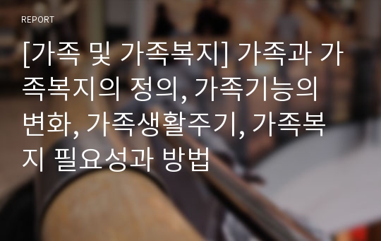 [가족 및 가족복지] 가족과 가족복지의 정의, 가족기능의 변화, 가족생활주기, 가족복지 필요성과 방법