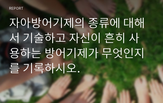 자아방어기제의 종류에 대해서 기술하고 자신이 흔히 사용하는 방어기제가 무엇인지를 기록하시오.