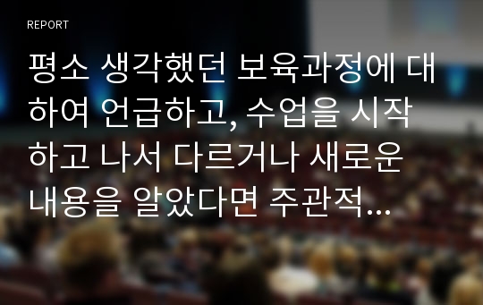 평소 생각했던 보육과정에 대하여 언급하고, 수업을 시작하고 나서 다르거나 새로운 내용을 알았다면 주관적 의견을 반영하여 서술하시오.