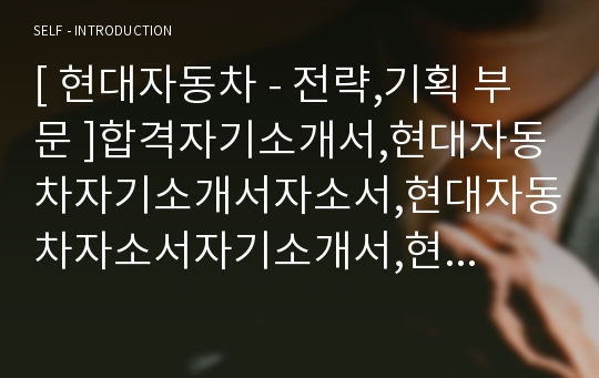 [ 현대자동차 - 전략,기획 부문 ]합격자기소개서,현대자동차자기소개서자소서,현대자동차자소서자기소개서,현대자동차자기소개서샘플,현대자동차자기소개서예문,자기소개서자소서,기업 자기소개서,자기소개서