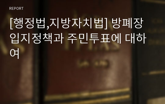 [행정법,지방자치법] 방폐장 입지정책과 주민투표에 대하여