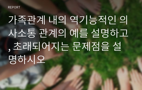 가족관계 내의 역기능적인 의사소통 관계의 예를 설명하고, 초래되어지는 문제점을 설명하시오