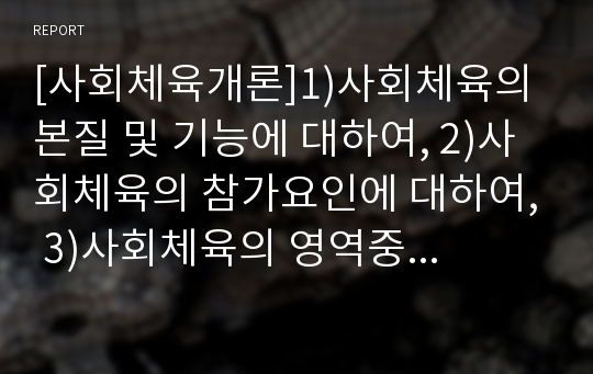 [사회체육개론]1)사회체육의 본질 및 기능에 대하여, 2)사회체육의 참가요인에 대하여, 3)사회체육의 영역중 직장체육에 대하여 기술