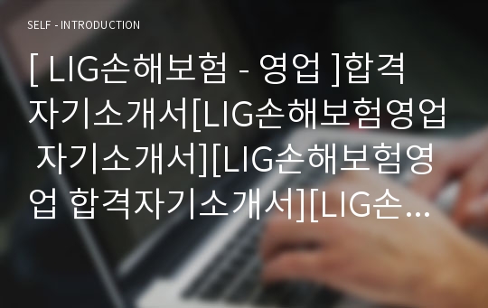 [ LIG손해보험 - 영업 ]합격자기소개서[LIG손해보험영업 자기소개서][LIG손해보험영업 합격자기소개서][LIG손해보험영업 자기소개서샘플][LIG손해보험영업 자기소개서예문][자기소개서 작성법],자기소개서 자소서