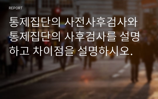 통제집단의 사전사후검사와 통제집단의 사후검사를 설명하고 차이점을 설명하시오.