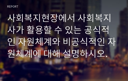 사회복지현장에서 사회복지사가 활용할 수 있는 공식적인 자원체계와 비공식적인 자원체계에 대해 설명하시오.