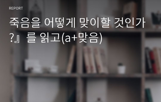 죽음을 어떻게 맞이할 것인가?』를 읽고(a+맞음)