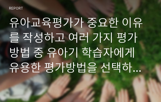 유아교육평가가 중요한 이유를 작성하고 여러 가지 평가방법 중 유아기 학습자에게 유용한 평가방법을 선택하여 그 이유를 설명하시오.