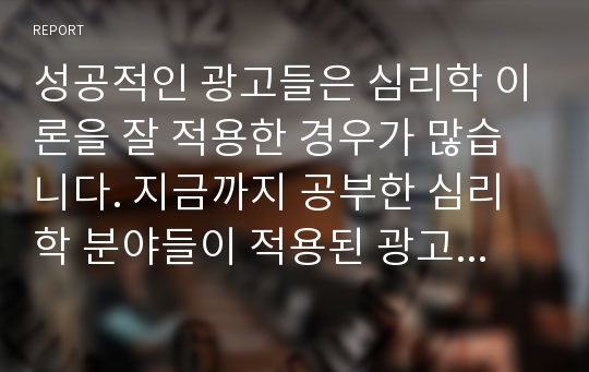 성공적인 광고들은 심리학 이론을 잘 적용한 경우가 많습니다. 지금까지 공부한 심리학 분야들이 적용된 광고들을 찾아보고 그 안에 등장하는 심리학적 이론들을 찾아 3가지만