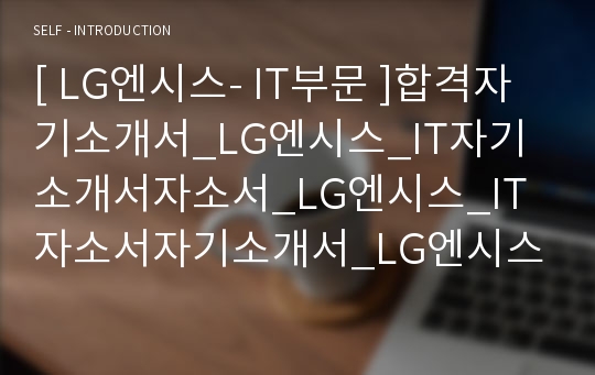 [ LG엔시스- IT부문 ]합격자기소개서_LG엔시스_IT자기소개서자소서_LG엔시스_IT자소서자기소개서_LG엔시스_IT자기소개서샘플_LG엔시스_IT자기소개서예문_자기소개서자소서_기업자기소개서