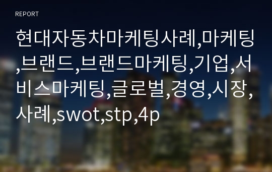 현대자동차마케팅사례,마케팅,브랜드,브랜드마케팅,기업,서비스마케팅,글로벌,경영,시장,사례,swot,stp,4p