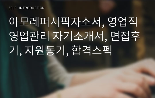 아모레퍼시픽자소서, 영업직 영업관리 자기소개서, 면접후기, 지원동기, 합격스펙