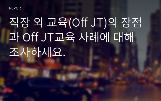 직장 외 교육(Off JT)의 장점과 Off JT교육 사례에 대해 조사하세요.