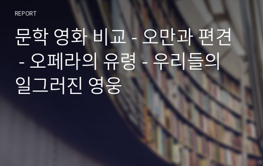 문학 영화 비교 - 오만과 편견 - 오페라의 유령 - 우리들의 일그러진 영웅