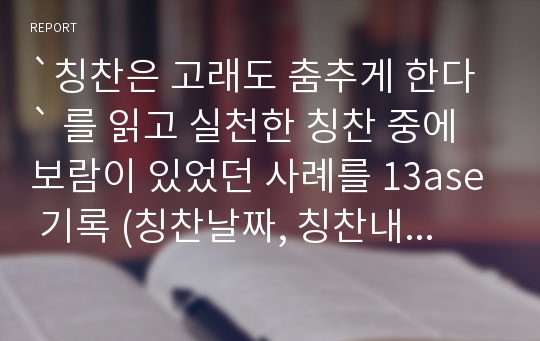 `칭찬은 고래도 춤추게 한다` 를 읽고 실천한 칭찬 중에 보람이 있었던 사례를 13ase 기록 (칭찬날짜, 칭찬내용, 상대방의 반응)하여 제출