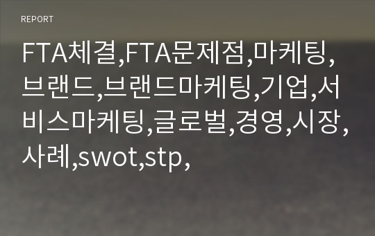 FTA체결,FTA문제점,마케팅,브랜드,브랜드마케팅,기업,서비스마케팅,글로벌,경영,시장,사례,swot,stp,