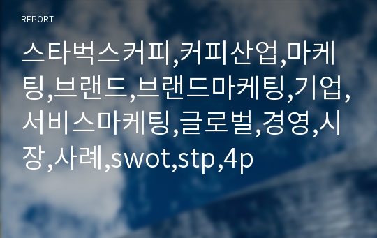 스타벅스커피,커피산업,마케팅,브랜드,브랜드마케팅,기업,서비스마케팅,글로벌,경영,시장,사례,swot,stp,4p