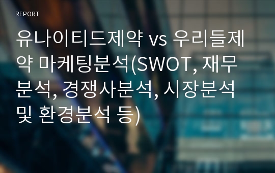 유나이티드제약 vs 우리들제약 마케팅분석(SWOT, 재무분석, 경쟁사분석, 시장분석 및 환경분석 등)