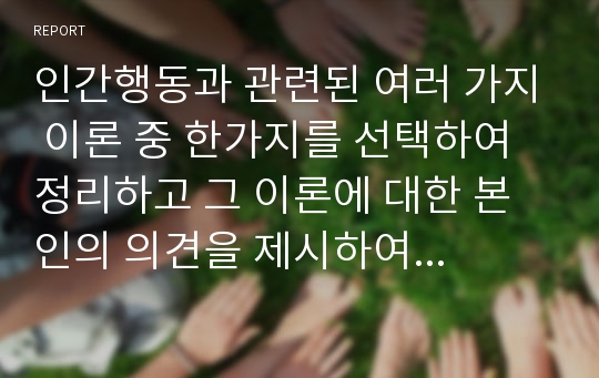 인간행동과 관련된 여러 가지 이론 중 한가지를 선택하여 정리하고 그 이론에 대한 본인의 의견을 제시하여 주시기 바랍니다.