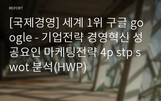 [국제경영] 세계 1위 구글 google - 기업전략 경영혁신 성공요인 마케팅전략 4p stp swot 분석(HWP)