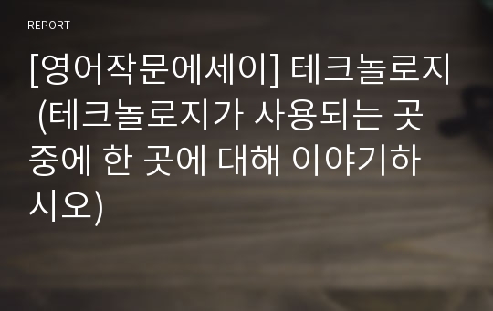 [영어작문에세이] 테크놀로지 (테크놀로지가 사용되는 곳 중에 한 곳에 대해 이야기하시오)