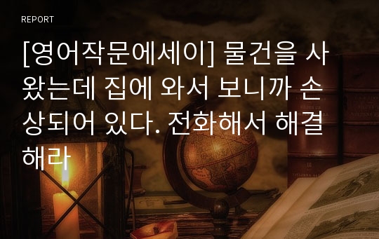 [영어작문에세이] 물건을 사 왔는데 집에 와서 보니까 손상되어 있다. 전화해서 해결해라