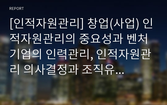 [인적자원관리] 창업(사업) 인적자원관리의 중요성과 벤처기업의 인력관리, 인적자원관리 의사결정과 조직유효성, 인적자원관리자 역할