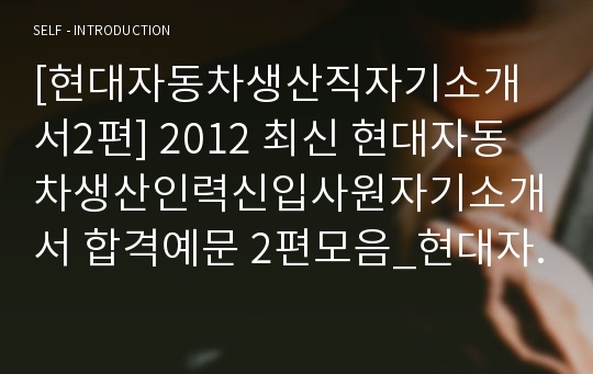 [현대자동차생산직자기소개서2편] 2012 최신 현대자동차생산인력신입사원자기소개서 합격예문 2편모음_현대자동차자기소개서_현대자동차자소서_현대자동차생산직자소서_현대자동차자기소개서샘플