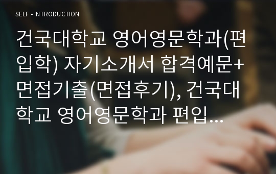 건국대학교 영어영문학과(편입학) 자기소개서 합격예문+ 면접기출(면접후기), 건국대학교 영어영문학과 편입학 자기소개서, 건국대학교 영어영문학과 편입학 자소서, 건대 영어영문학부 자기소개서, 건대 영어영문학과 자기소개서, 건대 자기소개서, 건대 자소서, 건국대 편입학 자기소개서, 건국대 편입학 학업계획서, 건국대 편입학 면접기출(면접후기), 건국대 면접후기