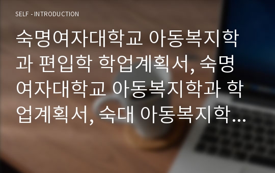 숙명여자대학교 아동복지학과 편입학 학업계획서, 숙명여자대학교 아동복지학과 학업계획서, 숙대 아동복지학과 학업계획서, 숙대 아동복지학과 자기소개서, 숙대 아동복지학과 자소서, 아동복지학과 편입학 자기소개서, 아동복지학과 편입학 자소서, 사회복지학과 편입학 자기소개서, 사회복지학과 편입학 학업계획서