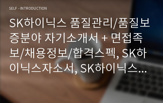 SK하이닉스 품질관리/품질보증분야 자기소개서 + 면접족보/채용정보/합격스펙, SK하이닉스자소서, SK하이닉스 자기소개서, SK하이닉스 품질보증분야자소서, SK하이닉스 품질관리부서자소서, SK하이닉스 품질보증자소서, 품질관리자소서, 물류관리자소서, SK하이닉스 면접자료, 품질관리자 자소서