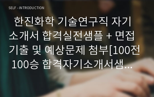   한진화학 기술연구직 자기소개서 합격실전샘플 + 면접기출 및 예상문제 첨부[100전 100승 합격자기소개서샘플 + 면접기출 및 예상문제수록]